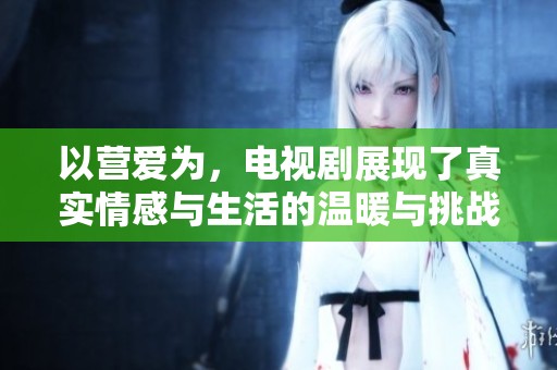 以营爱为，电视剧展现了真实情感与生活的温暖与挑战