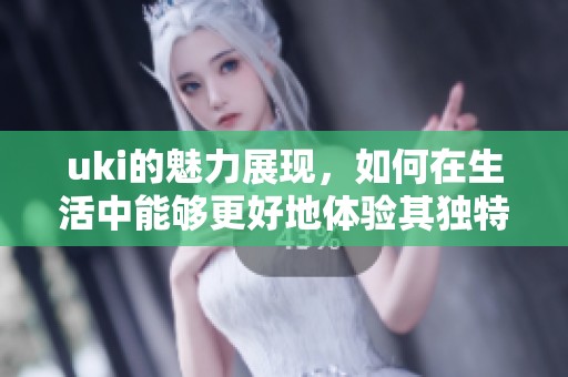 uki的魅力展现，如何在生活中能够更好地体验其独特之处
