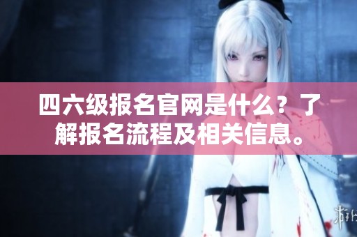 四六级报名官网是什么？了解报名流程及相关信息。