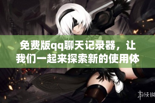 免费版qq聊天记录器，让我们一起来探索新的使用体验