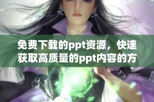 免费下载的ppt资源，快速获取高质量的ppt内容的方法推荐