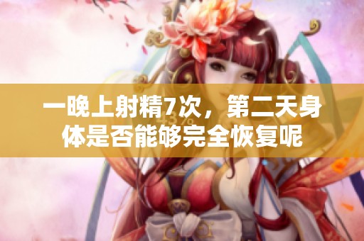 一晚上射精7次，第二天身体是否能够完全恢复呢