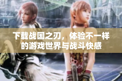 下载战国之刃，体验不一样的游戏世界与战斗快感