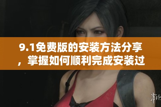 9.1免费版的安装方法分享，掌握如何顺利完成安装过程