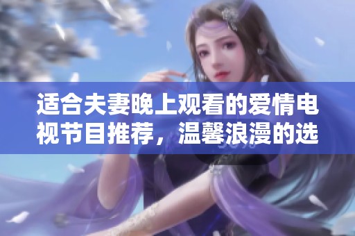 适合夫妻晚上观看的爱情电视节目推荐，温馨浪漫的选择让你们共度美好时光