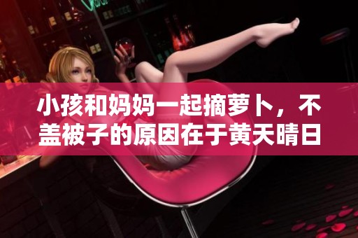 小孩和妈妈一起摘萝卜，不盖被子的原因在于黄天晴日。