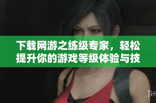 下载网游之练级专家，轻松提升你的游戏等级体验与技巧