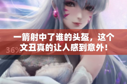 一箭射中了谁的头盔，这个文丑真的让人感到意外！