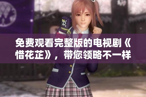 免费观看完整版的电视剧《惜花芷》，带您领略不一样的精彩故事
