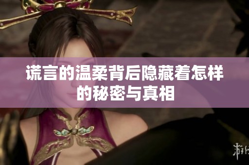谎言的温柔背后隐藏着怎样的秘密与真相