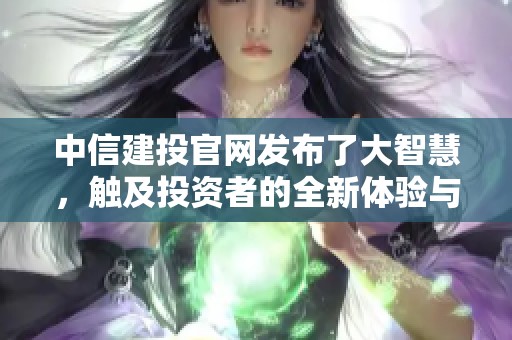 中信建投官网发布了大智慧，触及投资者的全新体验与服务