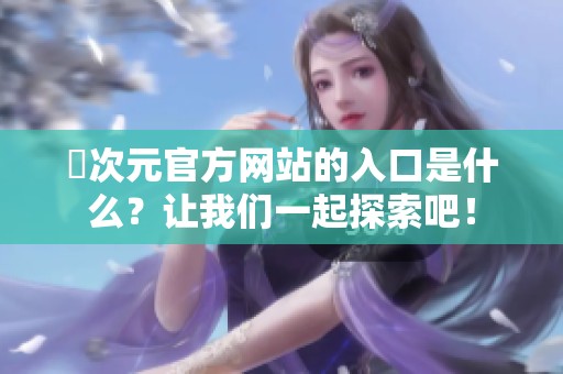 囧次元官方网站的入口是什么？让我们一起探索吧！