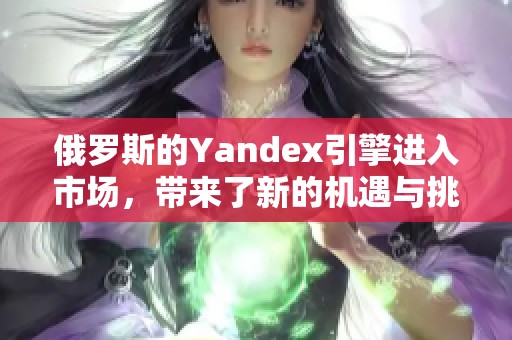 俄罗斯的Yandex引擎进入市场，带来了新的机遇与挑战