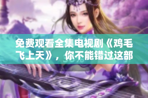 免费观看全集电视剧《鸡毛飞上天》，你不能错过这部精彩作品！