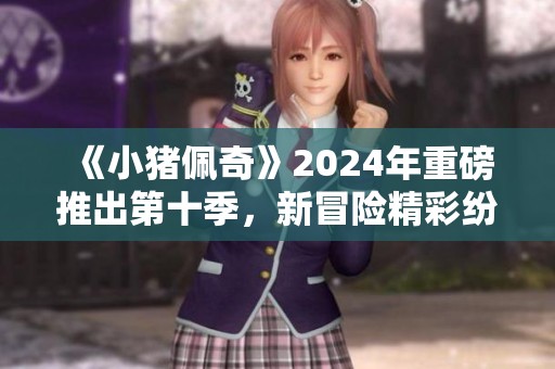 《小猪佩奇》2024年重磅推出第十季，新冒险精彩纷呈让人期待