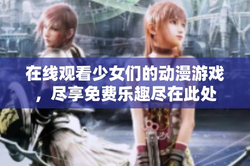 在线观看少女们的动漫游戏，尽享免费乐趣尽在此处