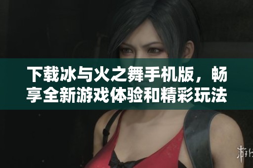 下载冰与火之舞手机版，畅享全新游戏体验和精彩玩法