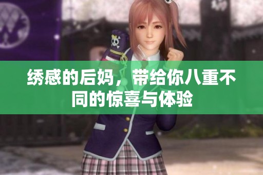 绣感的后妈，带给你八重不同的惊喜与体验