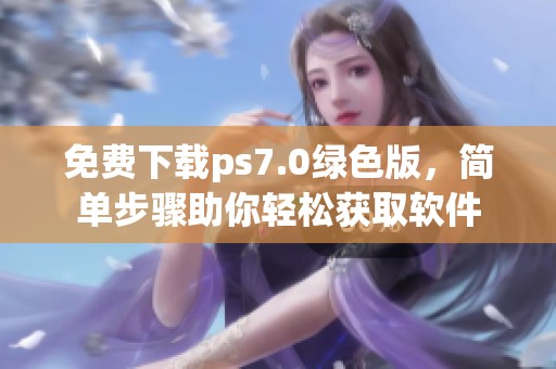免费下载ps7.0绿色版，简单步骤助你轻松获取软件