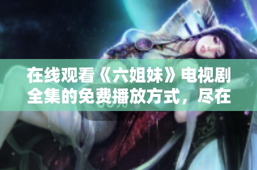 在线观看《六姐妹》电视剧全集的免费播放方式，尽在这里为你呈现