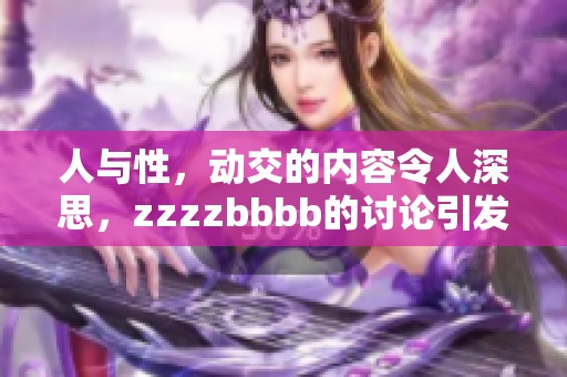 人与性，动交的内容令人深思，zzzzbbbb的讨论引发了热议