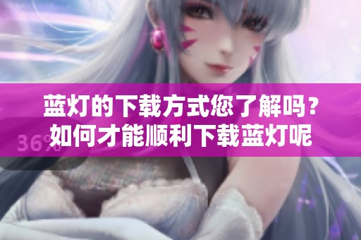蓝灯的下载方式您了解吗？如何才能顺利下载蓝灯呢