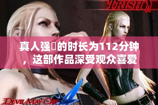 真人强弙的时长为112分钟，这部作品深受观众喜爱