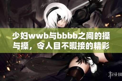 少妇wwb与bbbb之间的搡与搡，令人目不暇接的精彩时刻