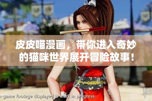 皮皮喵漫画，带你进入奇妙的猫咪世界展开冒险故事！