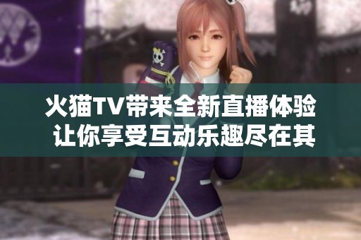火猫TV带来全新直播体验 让你享受互动乐趣尽在其中
