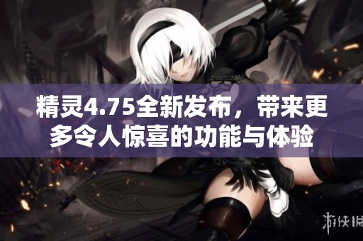精灵4.75全新发布，带来更多令人惊喜的功能与体验