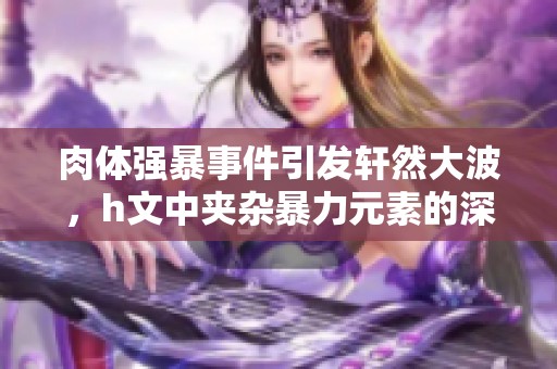 肉体强暴事件引发轩然大波，h文中夹杂暴力元素的深层剖析