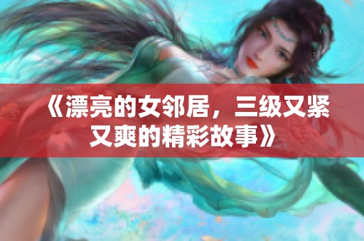 《漂亮的女邻居，三级又紧又爽的精彩故事》