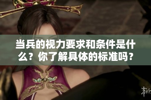 当兵的视力要求和条件是什么？你了解具体的标准吗？