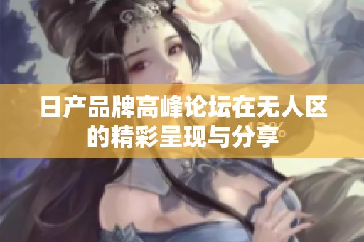 日产品牌高峰论坛在无人区的精彩呈现与分享