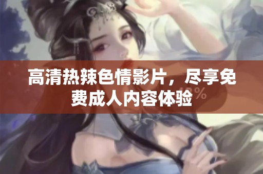高清热辣**影片，尽享免费**内容体验