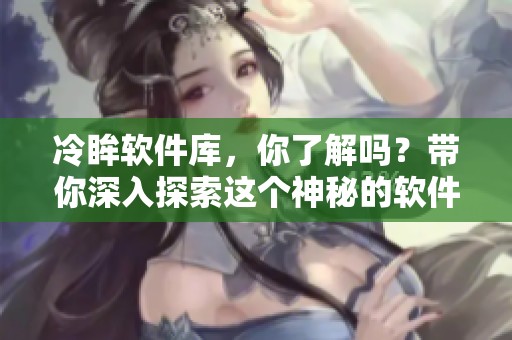 冷眸软件库，你了解吗？带你深入探索这个神秘的软件世界！