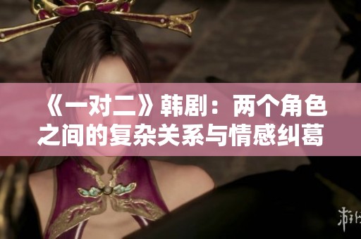 《一对二》韩剧：两个角色之间的复杂关系与情感纠葛探秘