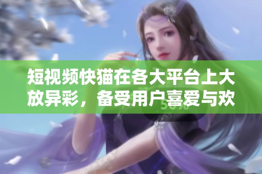 短视频快猫在各大平台上大放异彩，备受用户喜爱与欢迎