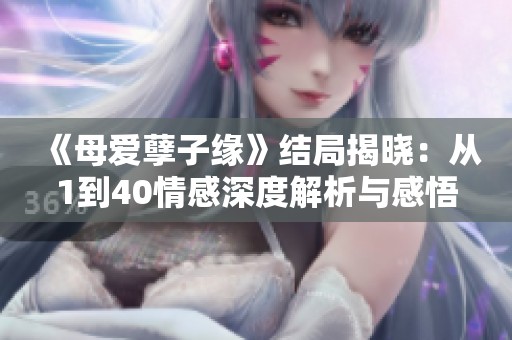 《母爱孽子缘》结局揭晓：从1到40情感深度解析与感悟分享