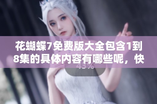 花蝴蝶7免费版大全包含1到8集的具体内容有哪些呢，快来了解一下吧