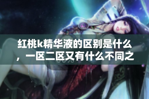 红桃k精华液的区别是什么，一区二区又有什么不同之处呢？