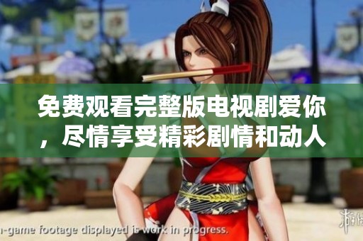 免费观看完整版电视剧爱你，尽情享受精彩剧情和动人爱情故事