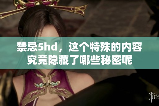 禁忌5hd，这个特殊的内容究竟隐藏了哪些秘密呢