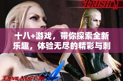 十八+游戏，带你探索全新乐趣，体验无尽的精彩与刺激！