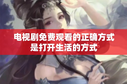 电视剧免费观看的正确方式是打开生活的方式