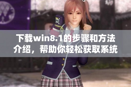 下载win8.1的步骤和方法介绍，帮助你轻松获取系统资源