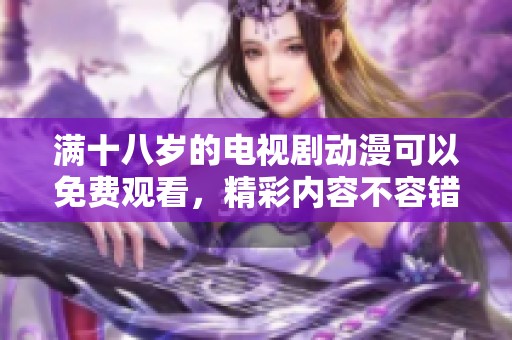 满十八岁的电视剧动漫可以免费观看，精彩内容不容错过，赶快来看吧！