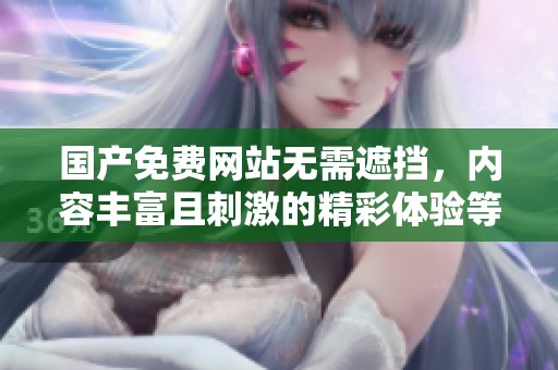 国产免费网站无需遮挡，内容丰富且刺激的精彩体验等你来探索