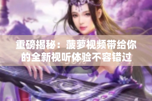 重磅揭秘：菠萝视频带给你的全新视听体验不容错过